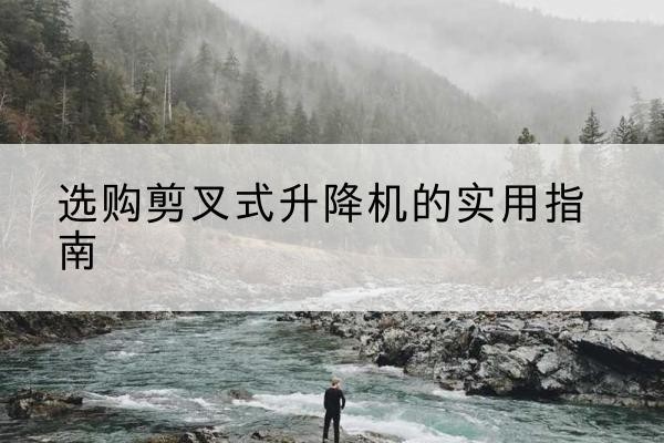赵县剪叉式升降机怎么选-选购剪叉式升降机的实用指南