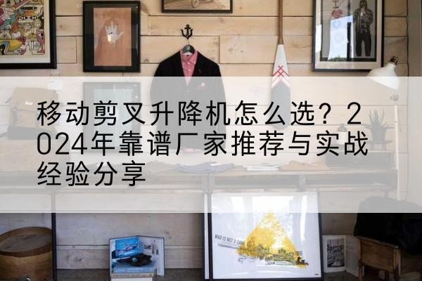 赵县升降平台厂家推荐-移动剪叉升降机怎么选?2024年靠谱厂家推荐与实战经验分享