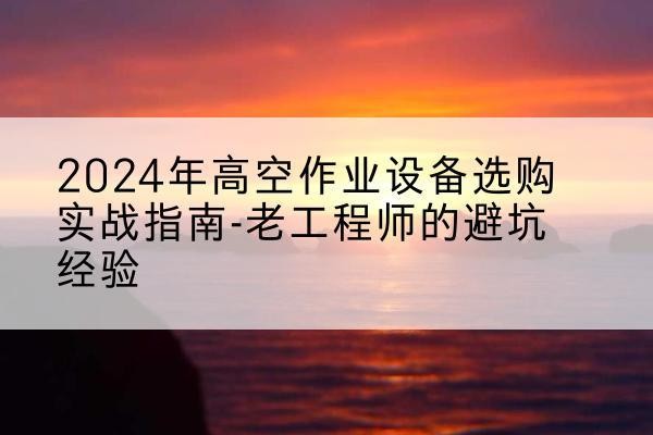 赵县高空作业升降机厂家推荐-2024年高空作业设备选购实战指南-老工程师的避坑经验