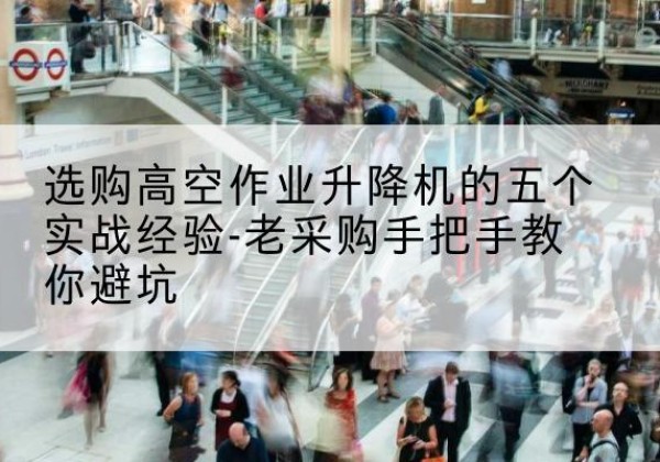 赵县高空作业升降机厂家-选购高空作业升降机的五个实战经验-老采购手把手教你避坑