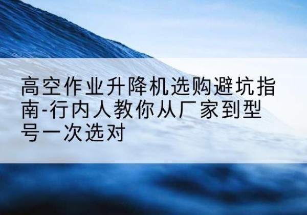 赵县升降平台厂家-高空作业升降机选购避坑指南-行内人教你从厂家到型号一次选对