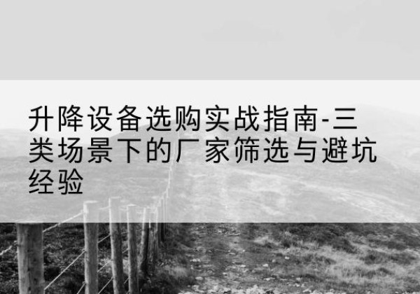 赵县移动式升降机厂家推荐-升降设备选购实战指南-三类场景下的厂家筛选与避坑经验