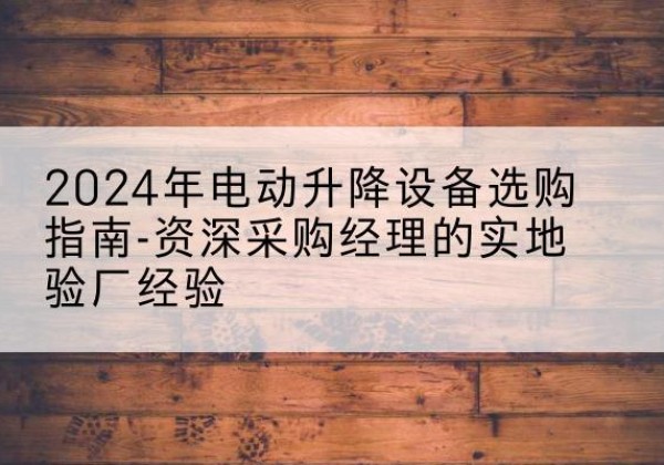赵县电动剪叉升降平台厂家-2024年电动升降设备选购指南-资深采购经理的实地验厂经验