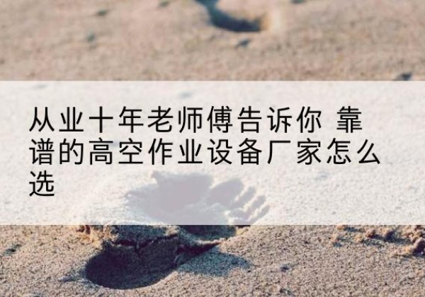 赵县高空作业升降机厂家推荐-从业十年老师傅告诉你 靠谱的高空作业设备厂家怎么选