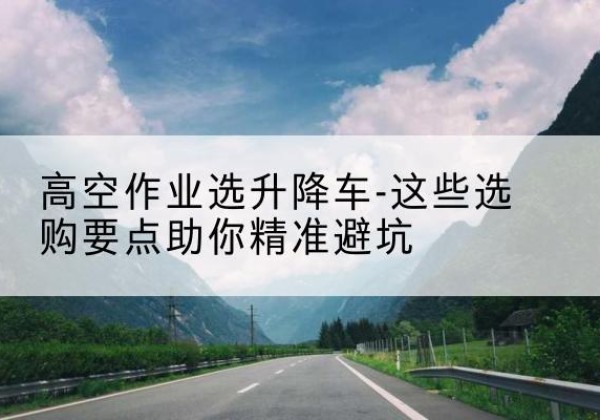 赵县升降车厂家-高空作业选升降车-这些选购要点助你*避坑
