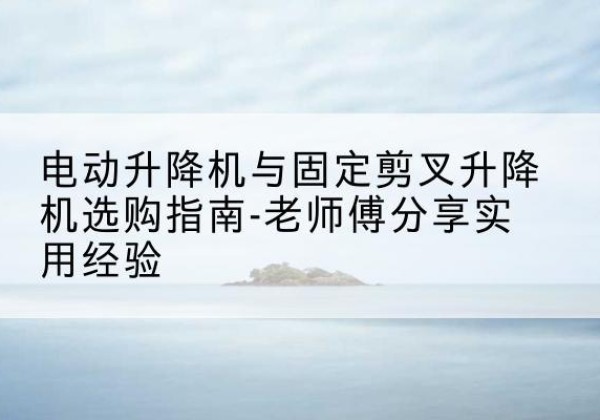 赵县电动升降机怎么选-电动升降机与固定剪叉升降机选购指南-老师傅分享实用经验