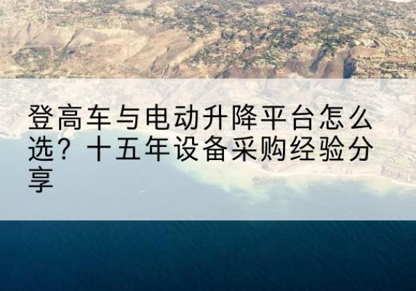 赵县登高车厂家厂家-登高车与电动升降平台怎么选？十五年设备采购经验分享