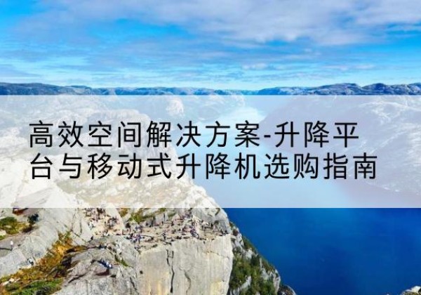 赵县升降平台厂家-*空间解决方案-升降平台与移动式升降机选购指南