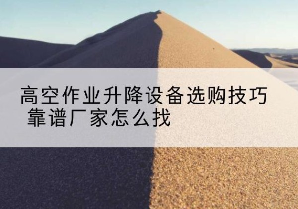 赵县电动升降平台厂家推荐-高空作业升降设备选购技巧 靠谱厂家怎么找