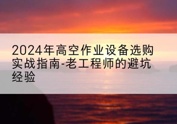 赵县高空作业升降机厂家推荐-2024年高空作业设备选购实战指南-老工程师的避坑经验